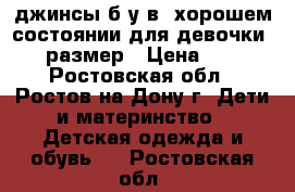 джинсы б/у в  хорошем состоянии для девочки 128 размер › Цена ­ 800 - Ростовская обл., Ростов-на-Дону г. Дети и материнство » Детская одежда и обувь   . Ростовская обл.